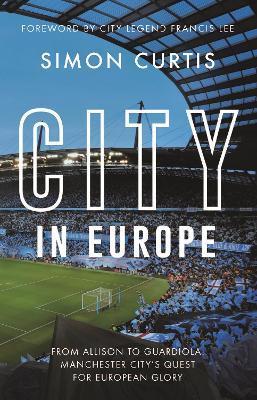 City in Europe: From Allison to Guardiola: Manchester City's Quest for European Glory - Simon Curtis