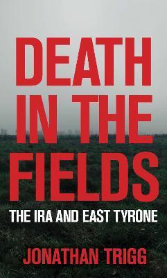 Death in the Fields: The IRA and East Tyrone - Jonathan Trigg