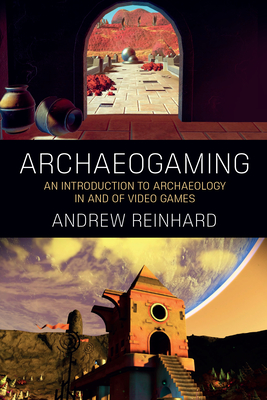 Archaeogaming: An Introduction to Archaeology in and of Video Games - Andrew Reinhard