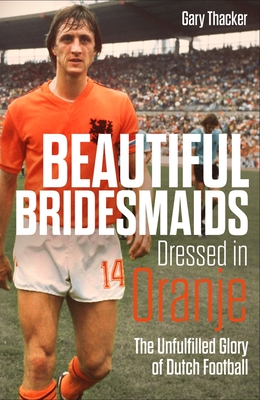 Beautiful Bridesmaids Dressed in Oranje: The Unfulfilled Glory of Dutch Football - Gary Thacker