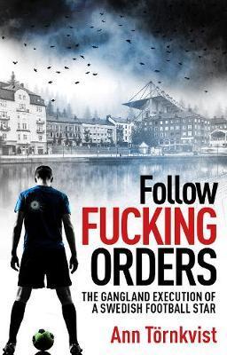 Follow Fucking Orders: The Gangland Execution of a Swedish Football Star - Ann Törnkvist