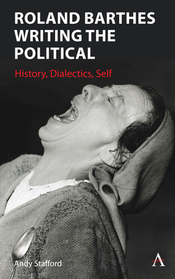 Roland Barthes Writing the Political: History, Dialectics, Self - Andrew Stafford