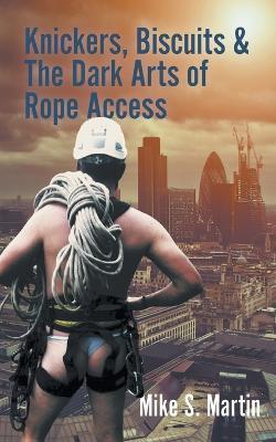 Knickers, Biscuits & The Dark Arts of Rope Access - Mike S. Martin