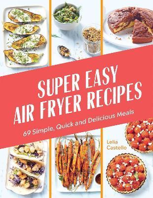 Super Easy Air Fryer Recipes: 69 Simple, Quick and Delicious Meals - Lelia Castello
