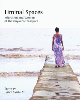 Liminal Spaces: Migration and Women of the Guyanese Diaspora - Grace Aneiza Ali