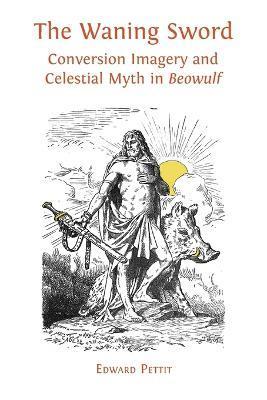 The Waning Sword: Conversion Imagery and Celestial Myth in 'Beowulf' - Edward Pettit