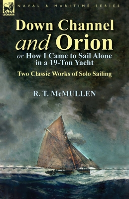 Down Channel and Orion (or How I Came to Sail Alone in a 19-Ton Yacht): Two Classic Works of Solo Sailing - R. T. Mcmullen