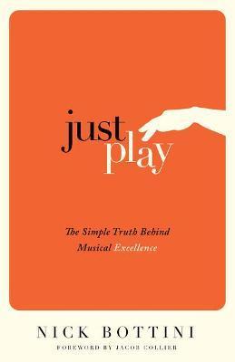Just Play: The Simple Truth Behind Musical Excellence - Nick Bottini