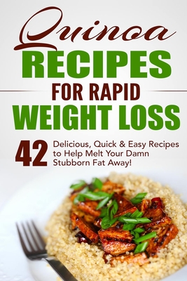 Quinoa Recipes for Rapid Weight Loss: 42 Delicious, Quick & Easy Recipes to Help Melt Your Damn Stubborn Fat Away! - Fat Loss Nation