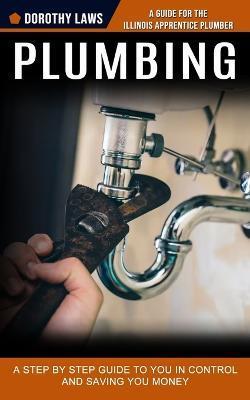 Plumbing: A Guide for the Illinois Apprentice Plumber (A Step by Step Guide to You in Control and Saving You Money) - Dorothy Laws