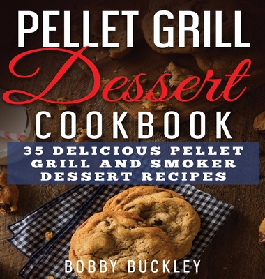 Pellet Grill Dessert Cookbook: 35 Delicious Pellet Grill and Smoker Dessert Recipes - Bobby Buckley