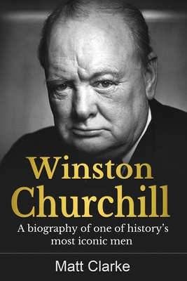 Winston Churchill: A Biography of one of history's most iconic men - Matt Clarke