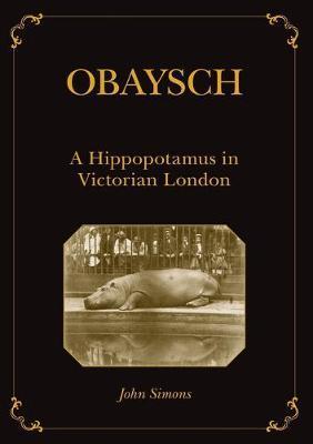 Obaysch: A Hippopotamus in Victorian London - John Simons