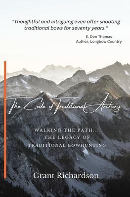 The Code of Traditional Archery: Walking The Path...The Legacy of Traditional Bowhunting - Grant A. Richardson