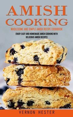 Amish Cooking: Wholesome and Simple Amish Recipe Cookbook (Enjoy Easy and Homemade Amish Cooking With Delicious Amish Recipes) - Vernon Hester