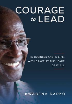 Courage to Lead: In business and in life with grace at the heart of all - Kwabena Darko