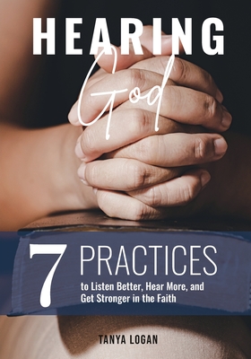 Hearing God: 7 Practices to Listen Better, Hear More, and Get Stronger in the Faith - Tanya Logan