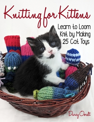 Knitting for Kittens: Learn to Loom Knit by Making 25 Cat Toys - Darcy Oordt