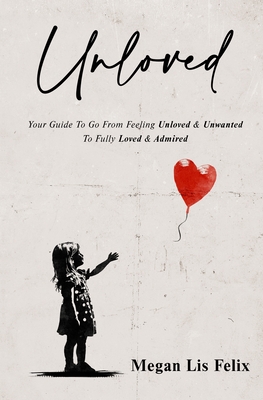 Unloved: Your Guide To Go From Feeling Unloved & Unwanted To Fully Loved & Admired - Megan Felix