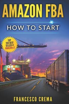 Amazon Fba: How to Start Selling on Amazon with Fba Warehouse, Complete Guide for Beginners and Dummies, Handbook to Earn with Ama - Francesco Crema