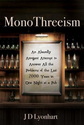 Monothreeism: An Absurdly Arrogant Attempt to Answer All the Problems of the Last 2000 Years in One Night at a Pub - Jd Lyonhart