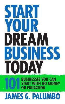 Start Your Dream Business Today: Businesses You Can Start with No Money or Education - James G. Palumbo