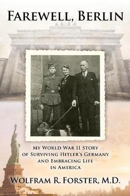 Farewell, Berlin: My World War II Story of Surviving Hitler's Germany and Embracing Life in America - Wolfram R. Forster M. D.
