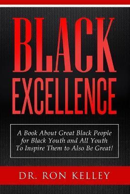 Black Excellence: A Book About Great Black People for Black Youth and All Youth to Inspire Them to Also Be Great! - Ron Kelley