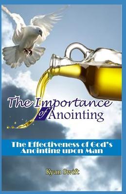 The Importance of Anointing: The Effectiveness of God's Anointing upon Man - Kyan Swift