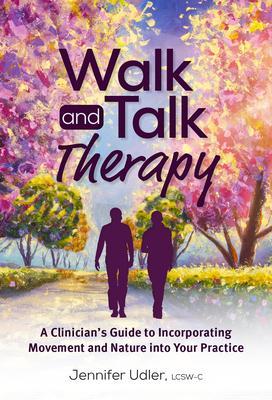 Walk and Talk Therapy: A Clinician's Guide to Incorporating Movement and Nature Into Your Practice - Jennifer Udler