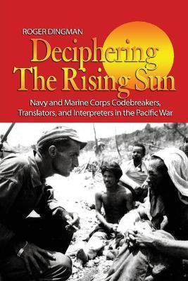 Deciphering the Rising Sun: Navy and Marine Corps Codebreakers, Translators, and Interpreters in the Pacific War - Roger Dingman