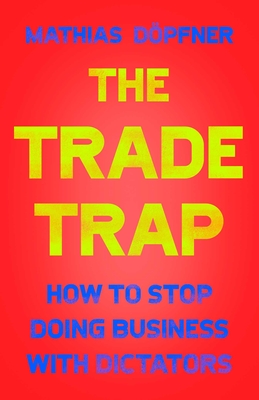 The Trade Trap: How to Stop Doing Business with Dictators - Mathias Döpfner