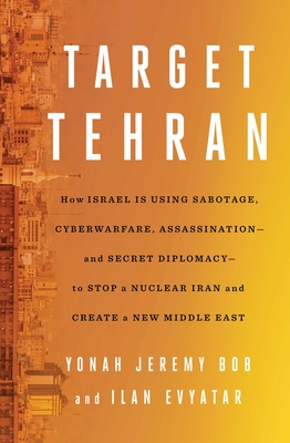 Target Tehran: How Israel Is Using Sabotage, Cyberwarfare, Assassination - And Secret Diplomacy - To Stop a Nuclear Iran and Create a - Yonah Jeremy Bob