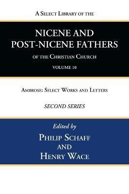 A Select Library of the Nicene and Post-Nicene Fathers of the Christian Church, Second Series, Volume 10: Ambrose: Select Works and Letters - Philip Schaff