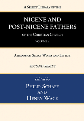 A Select Library of the Nicene and Post-Nicene Fathers of the Christian Church, Second Series, Volume 4: Athanasius: Select Works and Letters - Philip Schaff