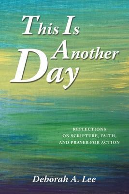This Is Another Day: Reflections on Scripture, Faith, and Prayer for Action - Deborah A. Lee