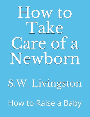 How to Take Care of a Newborn: How to Raise a Baby - S. W. Livingston