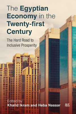 The Egyptian Economy in the Twenty-first Century: The Hard Road to Inclusive Prosperity - Khalid Ikram