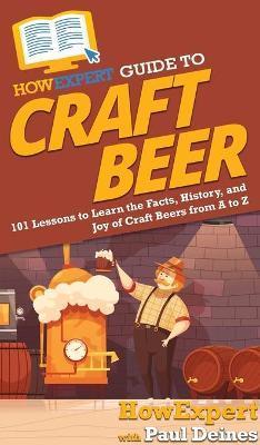 HowExpert Guide to Craft Beer: 101 Lessons to Learn the Facts, History, and Joy of Craft Beers from A to Z - Howexpert