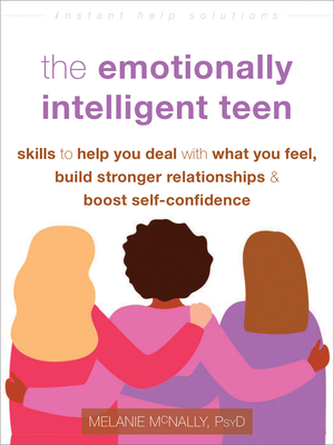 The Emotionally Intelligent Teen: Skills to Help You Deal with What You Feel, Build Stronger Relationships, and Boost Self-Confidence - Melanie Mcnally