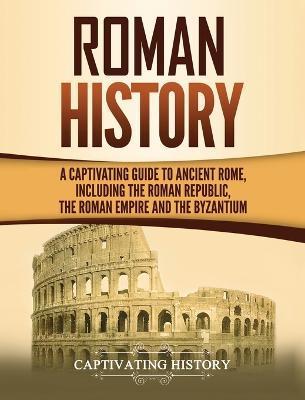 Roman History: A Captivating Guide to Ancient Rome, Including the Roman Republic, the Roman Empire and the Byzantium - Captivating History