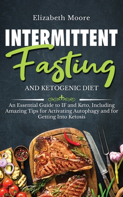 Intermittent Fasting and Ketogenic Diet: An Essential Guide to IF and Keto, Including Amazing Tips for Activating Autophagy and for Getting Into Ketos - Elizabeth Moore