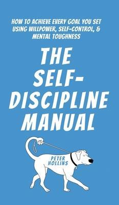 The Self-Discipline Manual: How to Achieve Every Goal You Set Using Willpower, Self-Control, and Mental Toughness - Peter Hollins