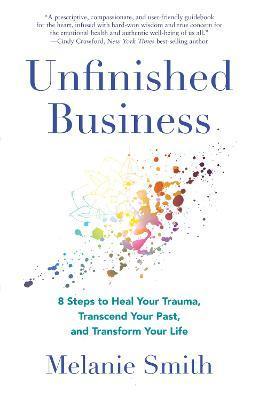 Unfinished Business: 8 Steps to Heal Your Trauma, Transcend Your Past, and Transform Your Life - Melanie Smith