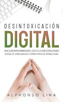 Desintoxicación Digital: Una Guía para Minimizar el Uso o la Adicción a Redes Sociales, Videojuegos y Otros Tipos de Tecnología - Alphonso Lina