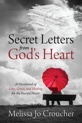 Secret Letters From God's Heart: A Devotional of Love, Grace, and Healing for the Fearful Heart - Melissa Jo Croucher