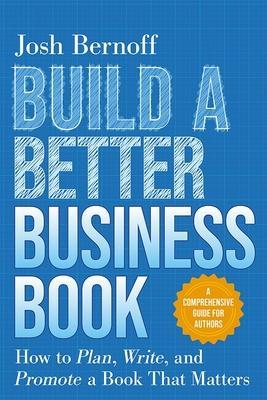 Build a Better Business Book: How to Plan, Write, and Promote a Book That Matters. a Comprehensive Guide for Authors - Josh Bernoff