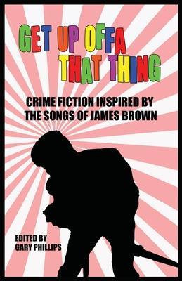 Get Up Offa That Thing: Crime Fiction Inspired by the Songs of James Brown - Gary Phillips