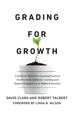 Grading for Growth: A Guide to Alternative Grading Practices That Promote Authentic Learning and Student Engagement in Higher Education - David Clark