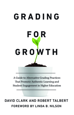 Grading for Growth: A Guide to Alternative Grading Practices That Promote Authentic Learning and Student Engagement in Higher Education - David Clark
